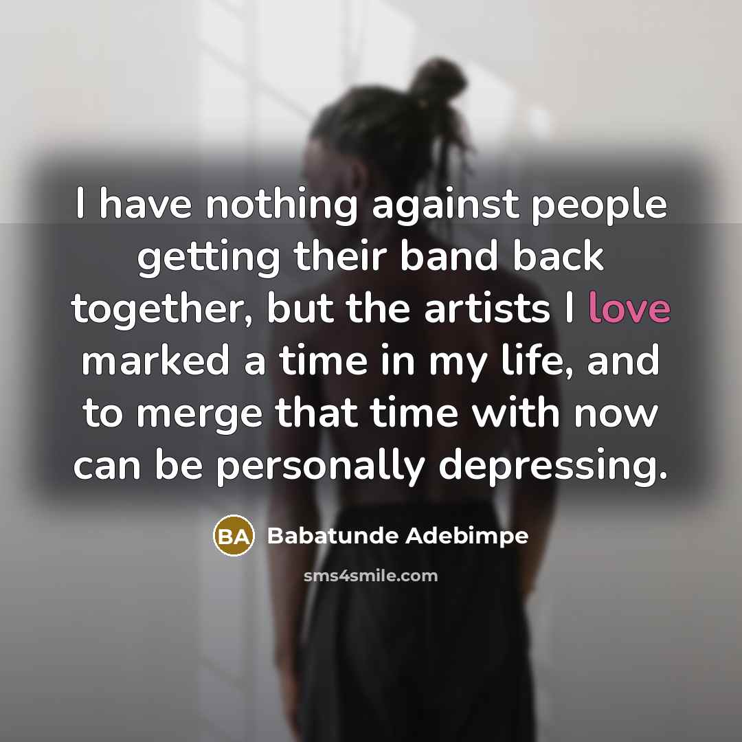 “I have nothing against people getting their band back together, but the artists I love marked a time in my life, and to merge that time with now can be personally depressing.” quote by Babatunde Adebimpe