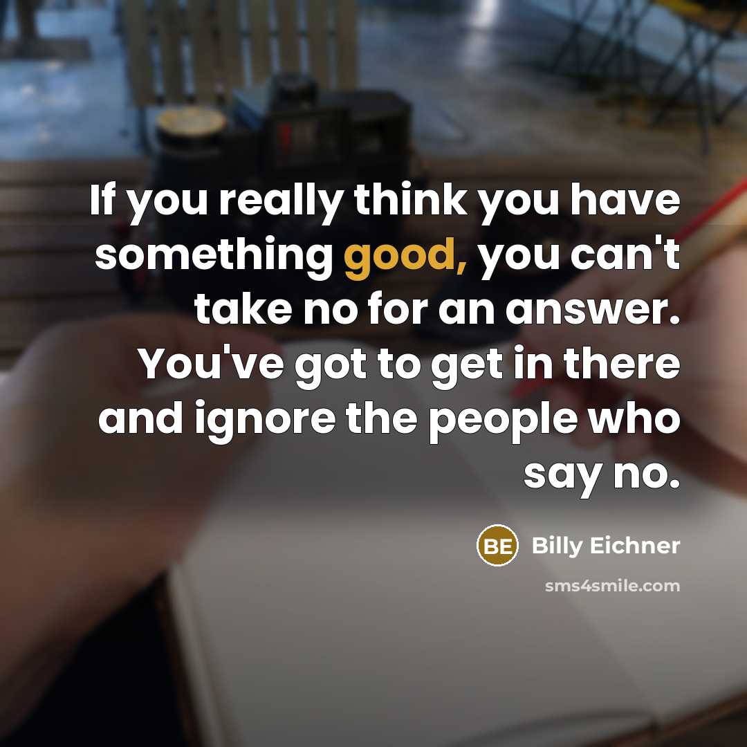 “If you really think you have something good, you can't take no for an answer. You've got to get in there and ignore the people who say no.” quote by Billy Eichner