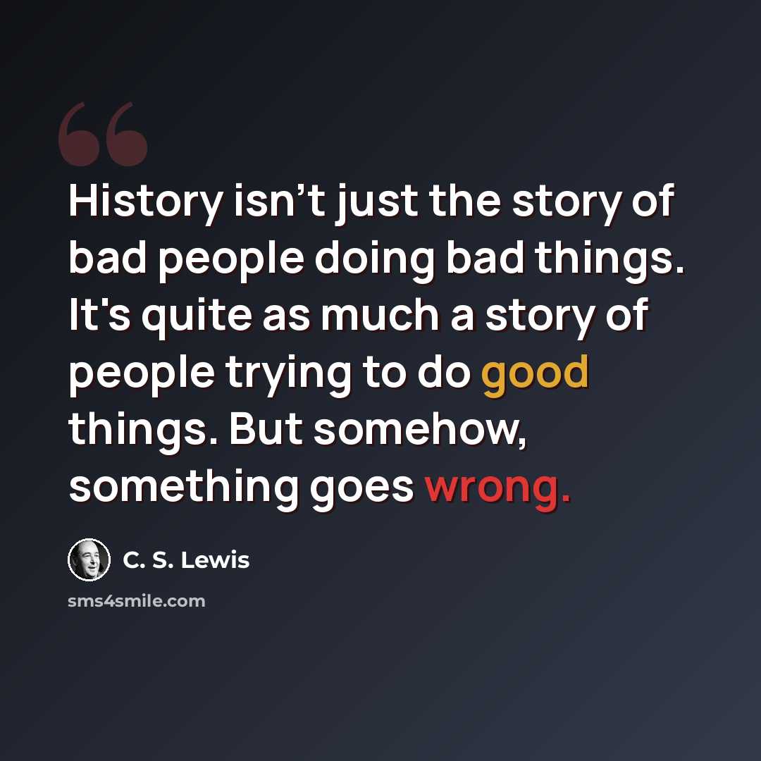 “History isn't just the story of bad people doing bad things. It's quite as much a story of people trying to do good things. But somehow, something goes wrong.” quote by C. S. Lewis