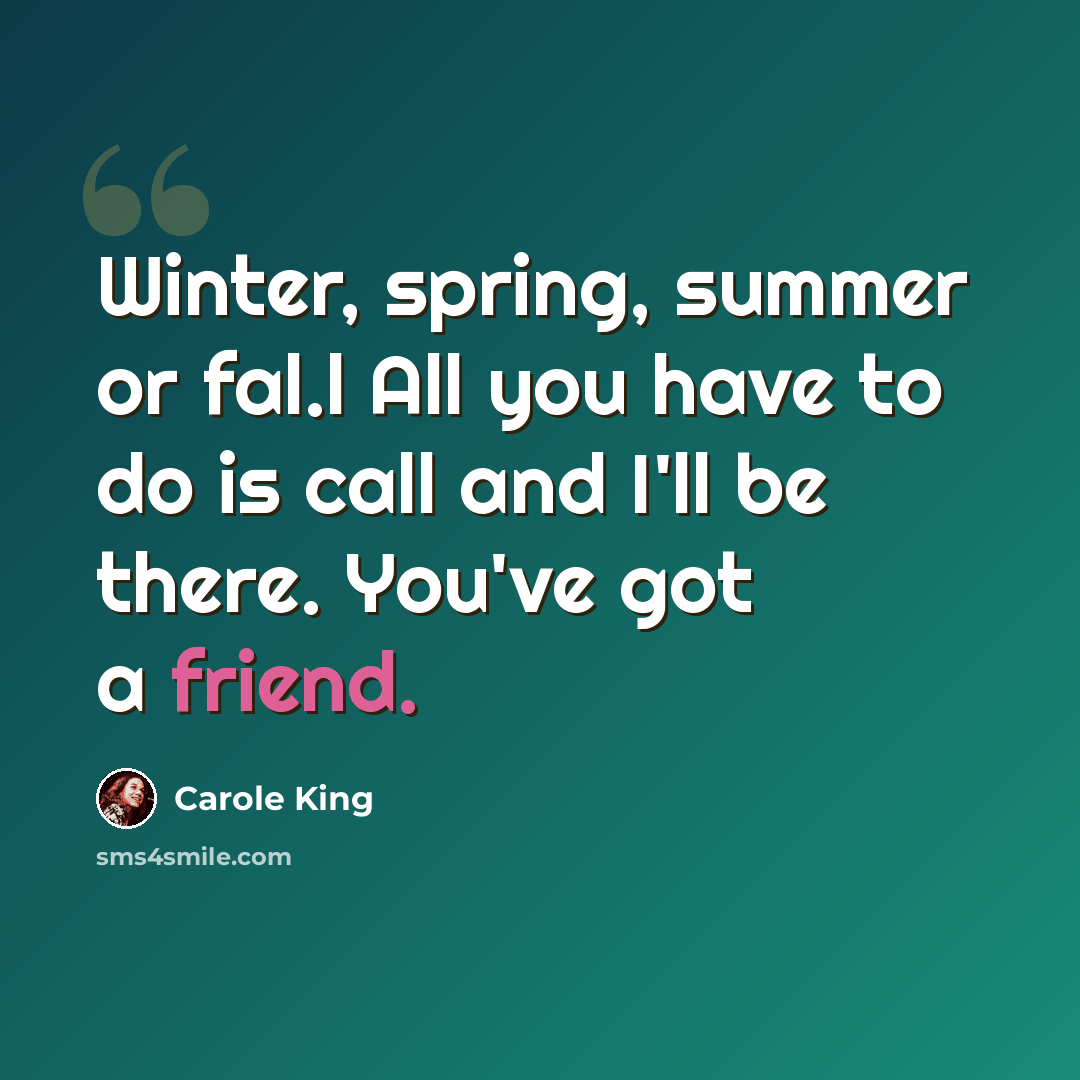 “Winter, spring, summer or fal.l All you have to do is call and I'll be there. You've got a friend.” quote by Carole King