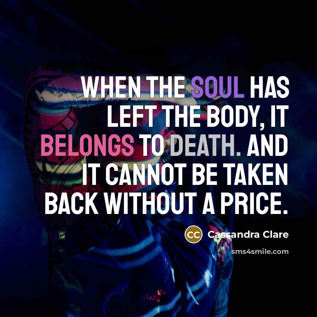 “When the soul has left the body, it belongs to death. And it cannot be taken back without a price.” quote by Cassandra Clare