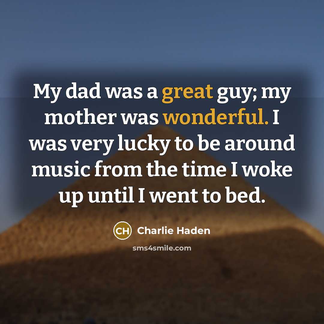 “My dad was a great guy; my mother was wonderful. I was very lucky to be around music from the time I woke up until I went to bed.” quote by Charlie Haden