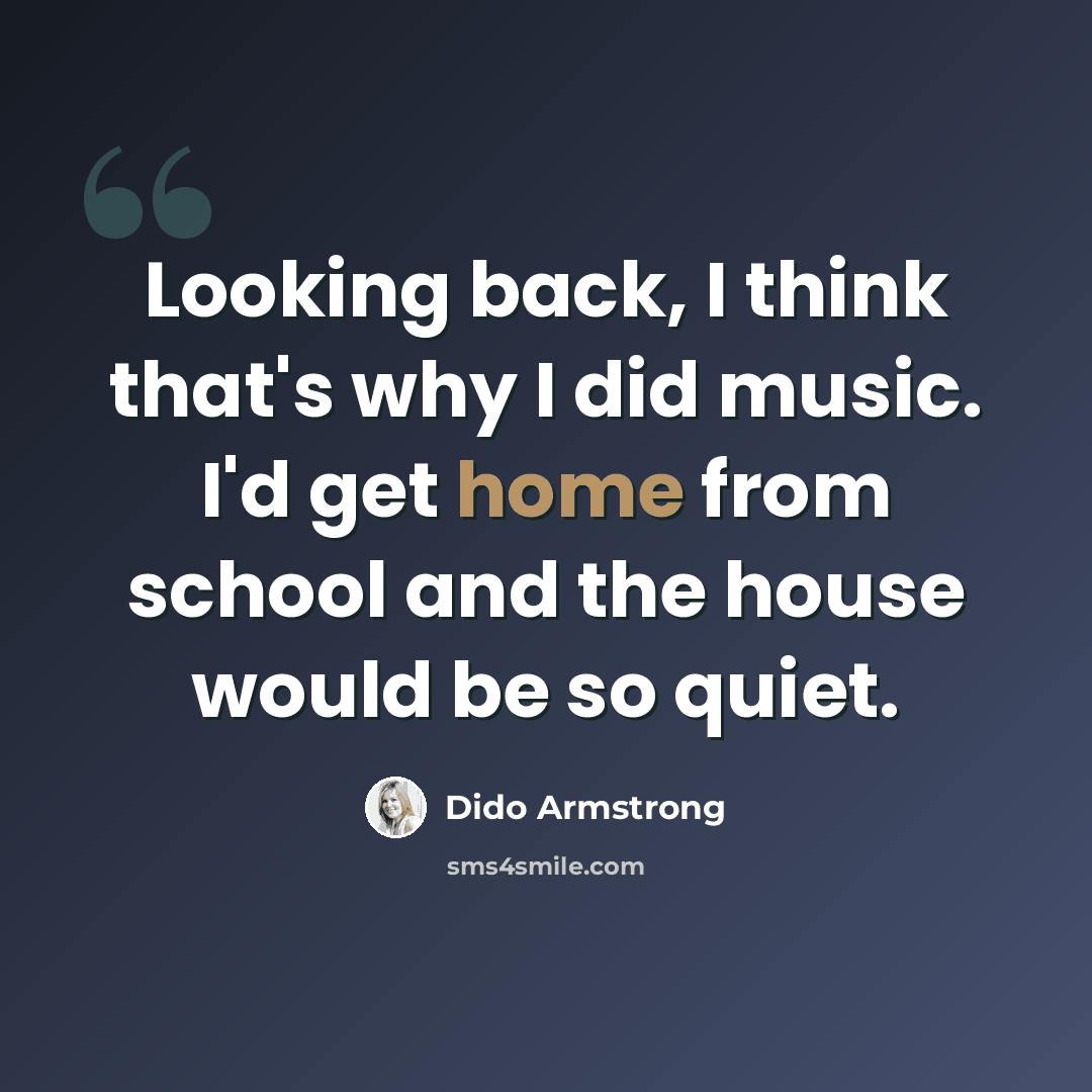 “Looking back, I think that's why I did music. I'd get home from school and the house would be so quiet.” quote by Dido Armstrong