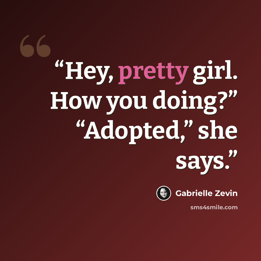 “Hey, pretty girl. How you doing?” “Adopted,” she says.” quote by Gabrielle Zevin