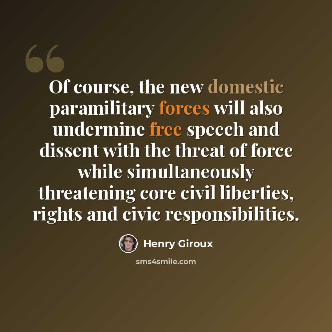 “Of course, the new domestic paramilitary forces will also undermine free speech and dissent with the threat of force while simultaneously threatening core civil liberties, rights and civic responsibilities.” quote by Henry Giroux
