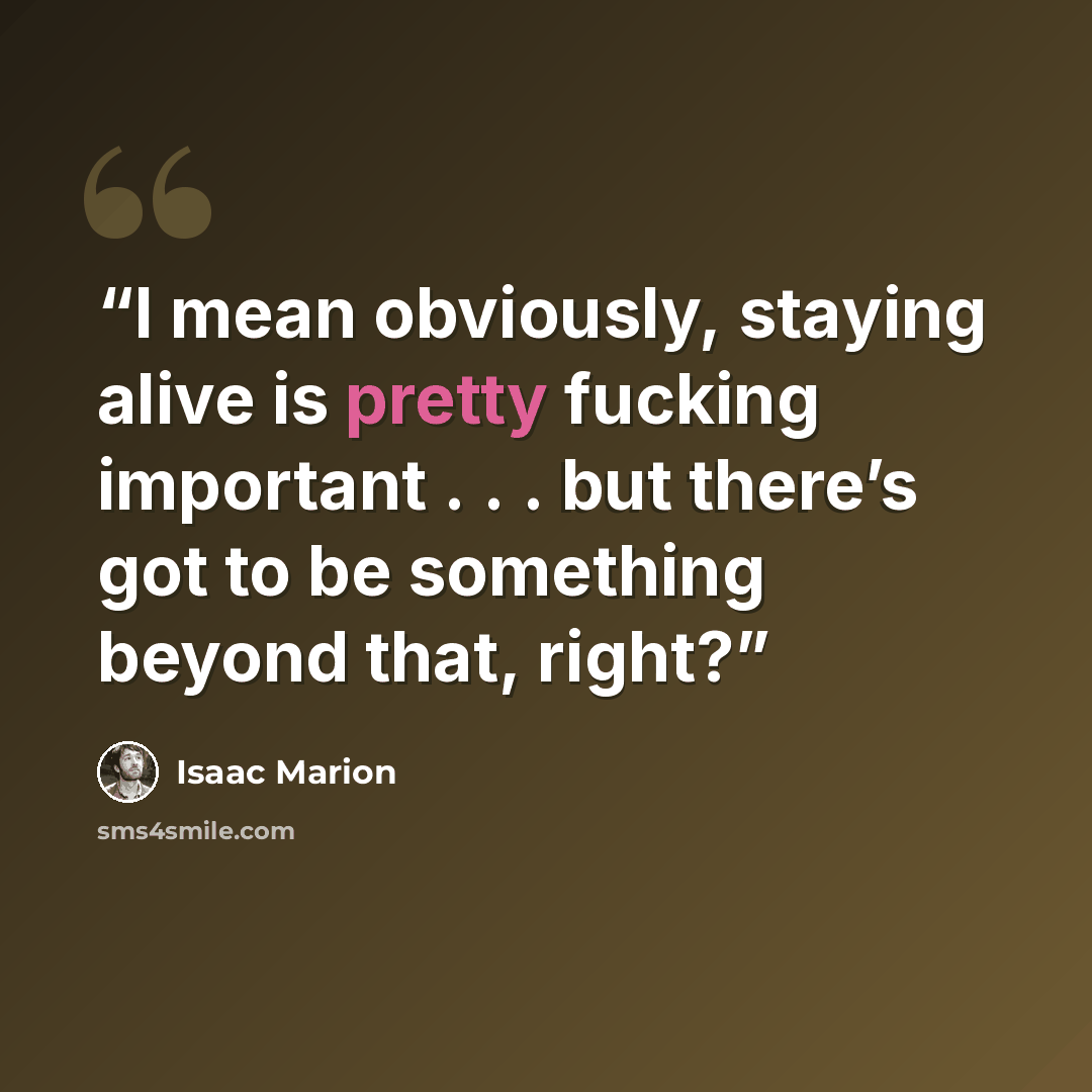 “I mean obviously, staying alive is pretty fucking important . . . but there’s got to be something beyond that, right?” quote by Isaac Marion