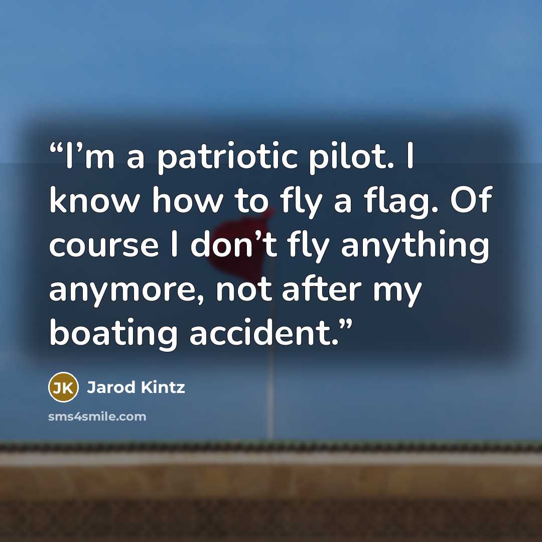 “I’m a patriotic pilot. I know how to fly a flag. Of course I don’t fly anything anymore, not after my boating accident.” quote by Jarod Kintz