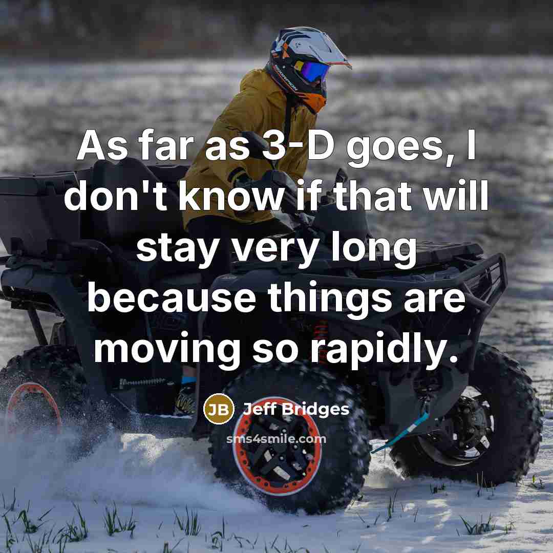 “As far as 3-D goes, I don't know if that will stay very long because things are moving so rapidly.” quote by Jeff Bridges