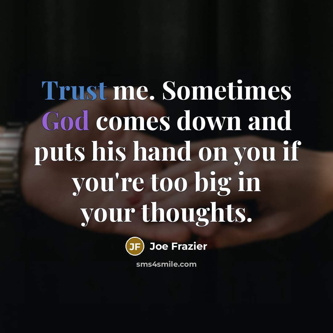 “Trust me. Sometimes God comes down and puts his hand on you if you're too big in your thoughts.” quote by Joe Frazier