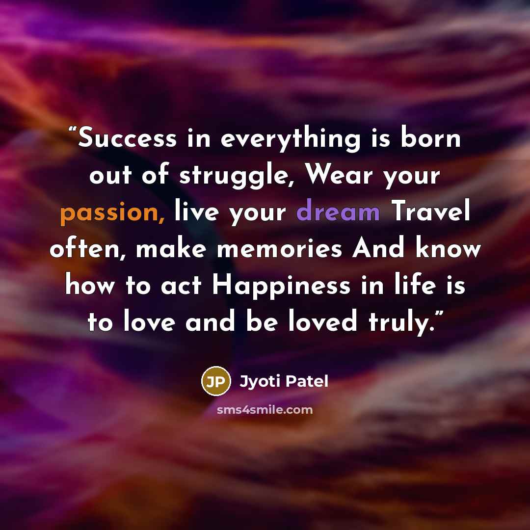 “Success in everything is born out of struggle, Wear your passion, live your dream Travel often, make memories And know how to act Happiness in life is to love and be loved truly.” quote by Jyoti Patel