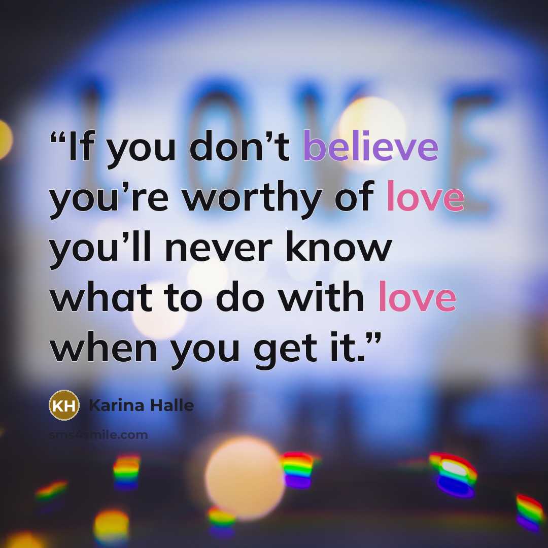 “If you don’t believe you’re worthy of love you’ll never know what to do with love when you get it.” quote by Karina Halle