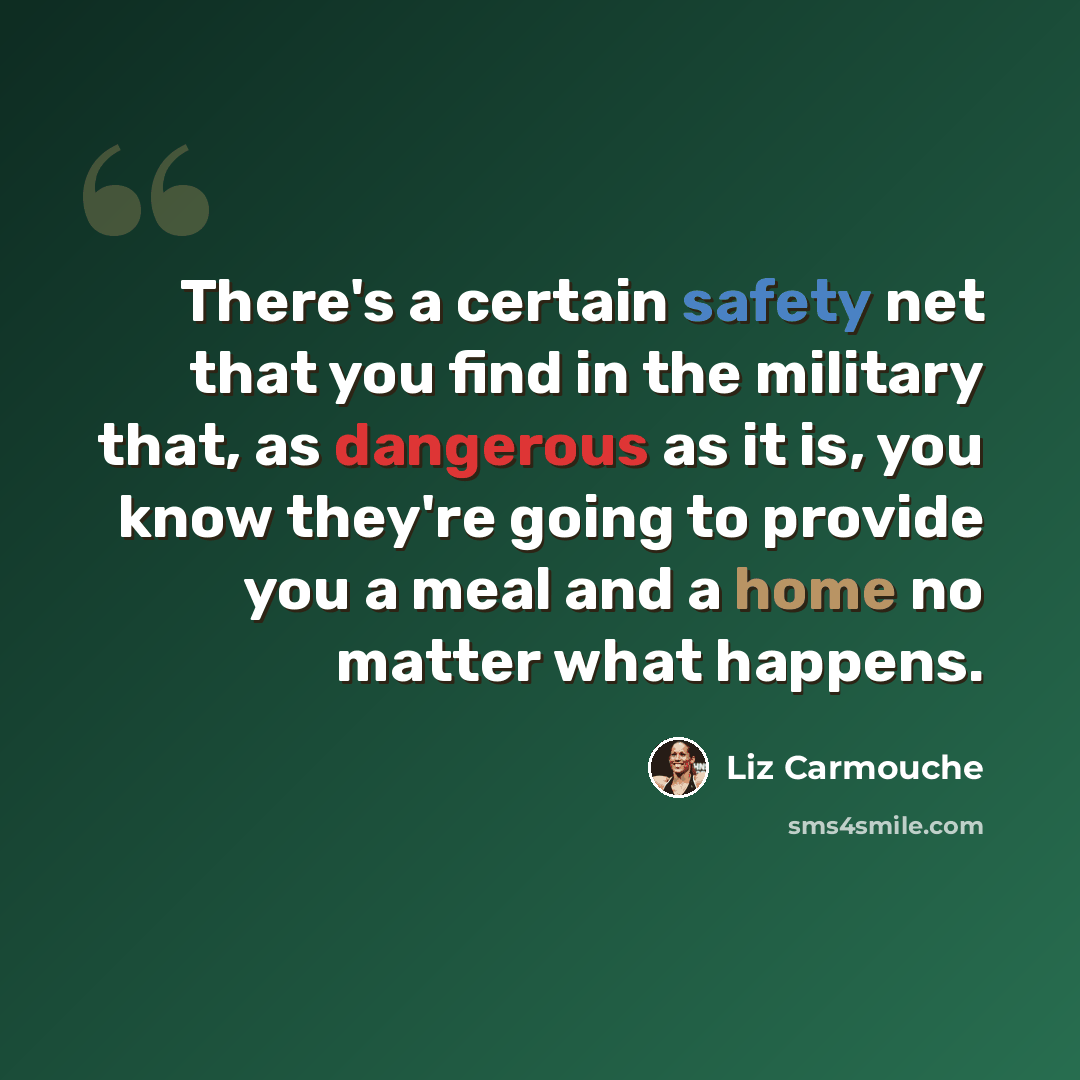“There's a certain safety net that you find in the military that, as dangerous as it is, you know they're going to provide you a meal and a home no matter what happens.” quote by Liz Carmouche
