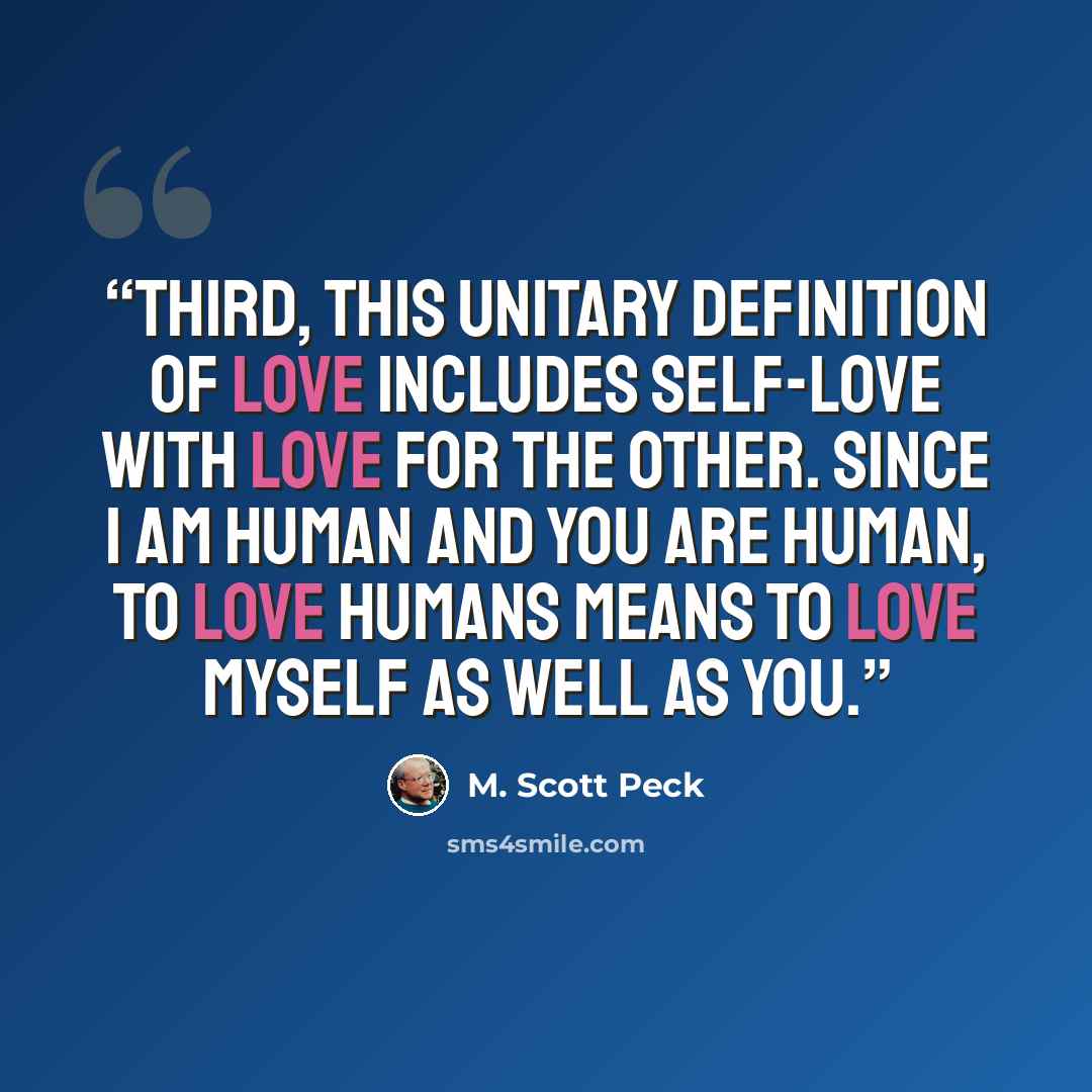 “Third, this unitary definition of love includes self-love with love for the other. Since I am human and you are human, to love humans means to love myself as well as you.” quote by M. Scott Peck
