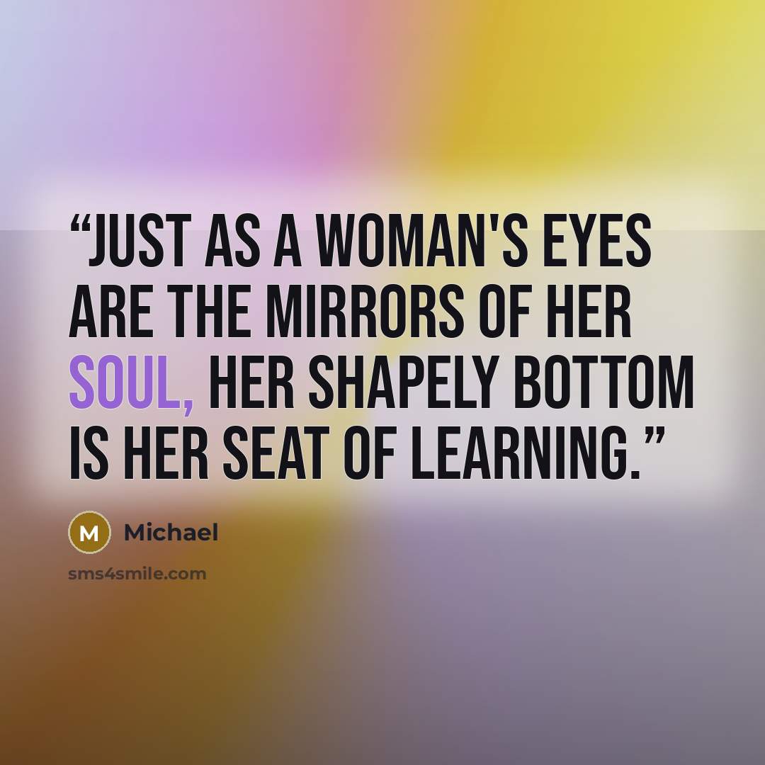 “Just as a woman's eyes are the mirrors of her soul, her shapely bottom is her seat of learning.” quote by Michael