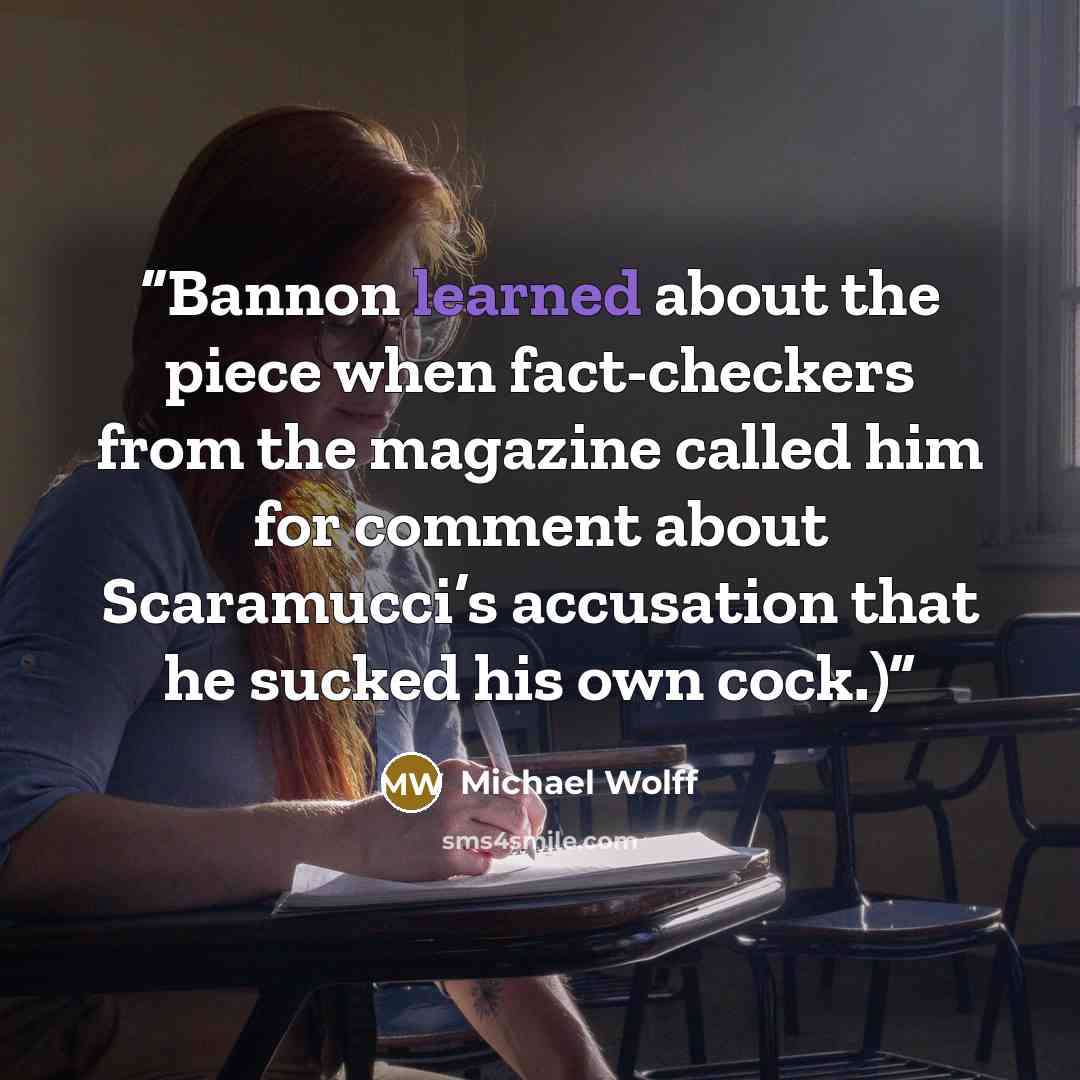 “Bannon learned about the piece when fact-checkers from the magazine called him for comment about Scaramucci’s accusation that he sucked his own cock.)” quote by Michael Wolff