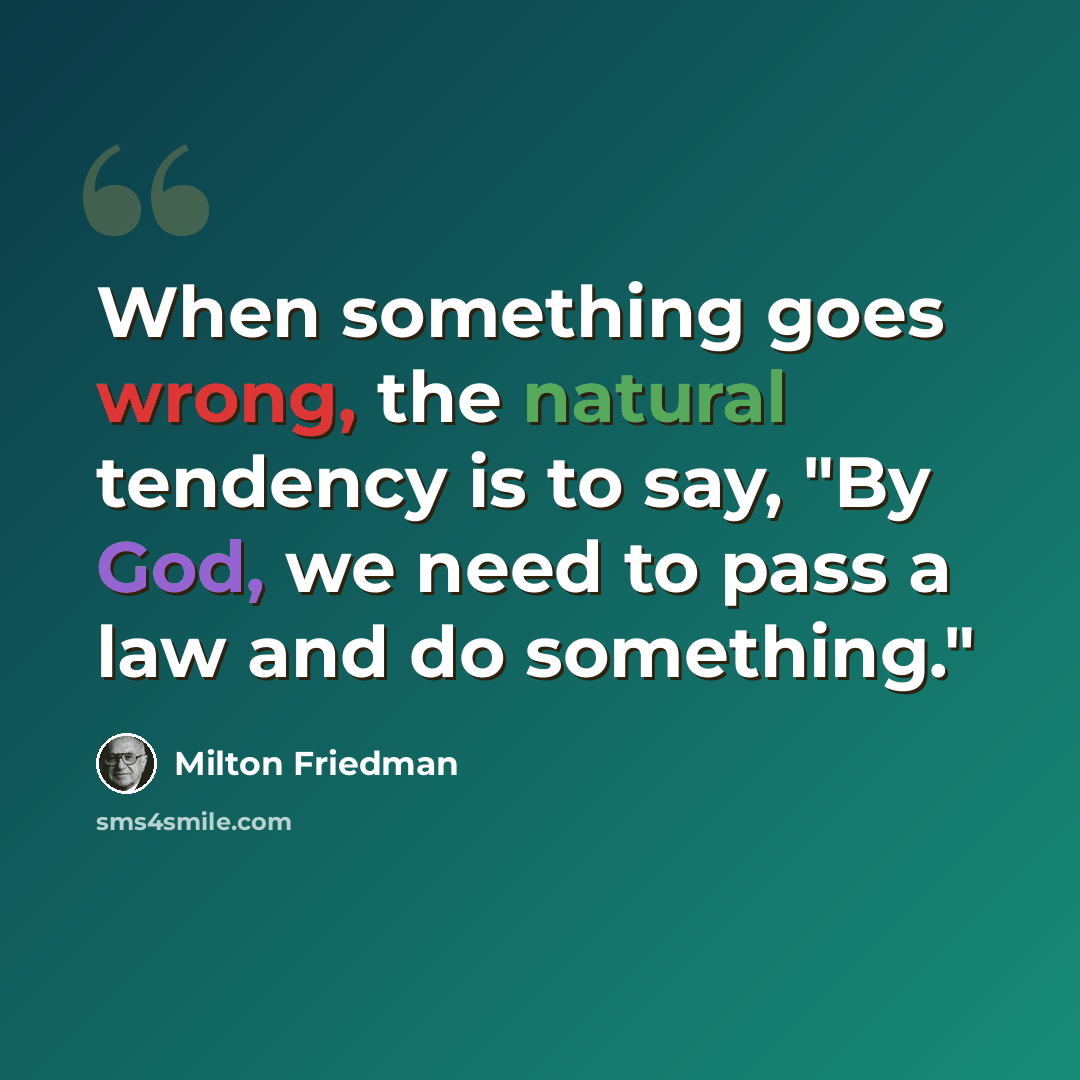“When something goes wrong, the natural tendency is to say, "By God, we need to pass a law and do something."” quote by Milton Friedman