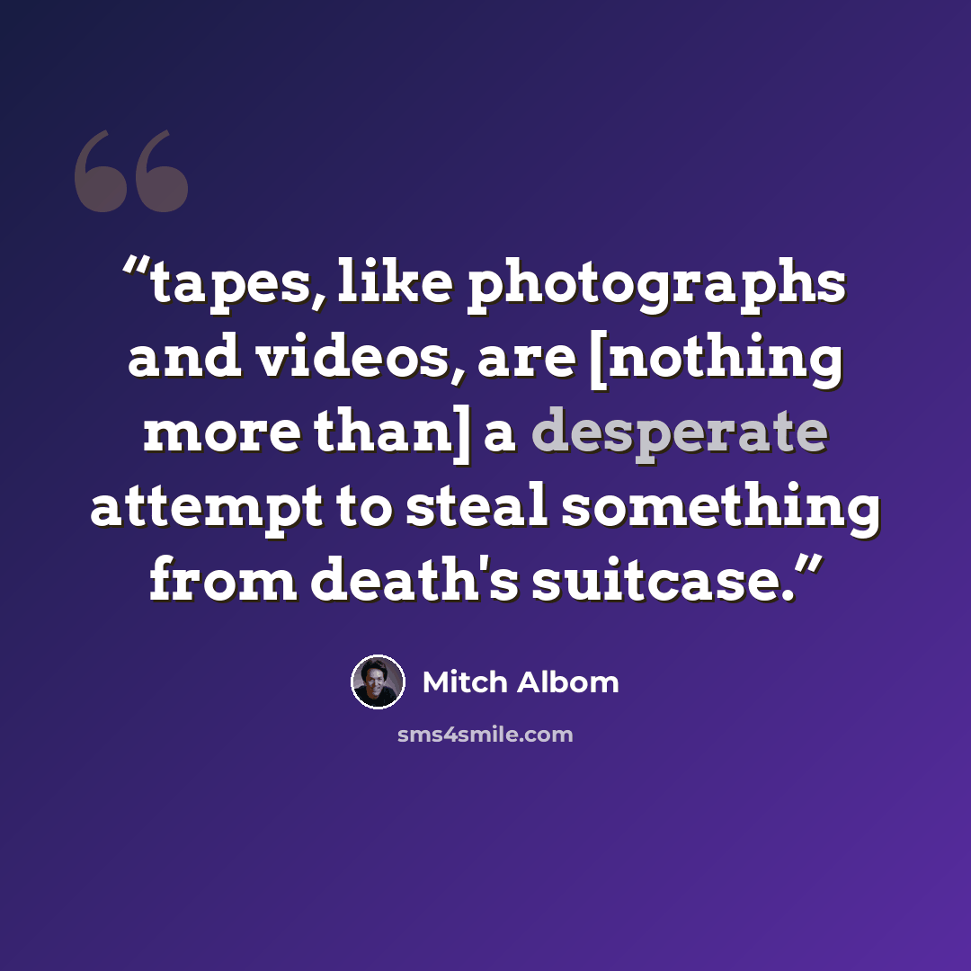 “tapes, like photographs and videos, are [nothing more than] a desperate attempt to steal something from death's suitcase.” quote by Mitch Albom