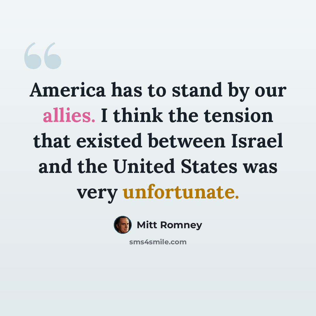 “America has to stand by our allies. I think the tension that existed between Israel and the United States was very unfortunate.” quote by Mitt Romney