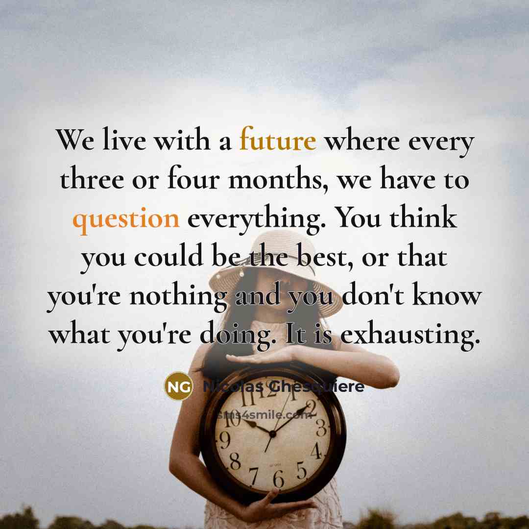 “We live with a future where every three or four months, we have to question everything. You think you could be the best, or that you're nothing and you don't know what you're doing. It is exhausting.” quote by Nicolas Ghesquiere