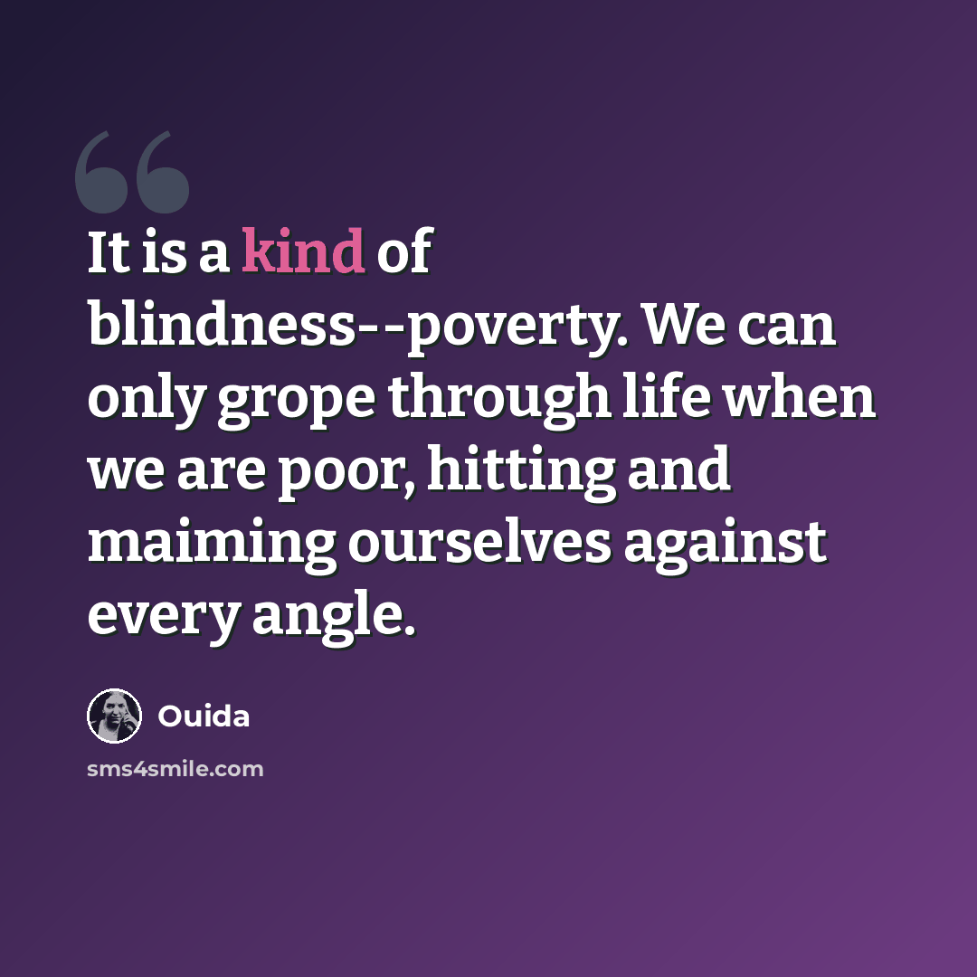 “It is a kind of blindness--poverty. We can only grope through life when we are poor, hitting and maiming ourselves against every angle.” quote by Ouida