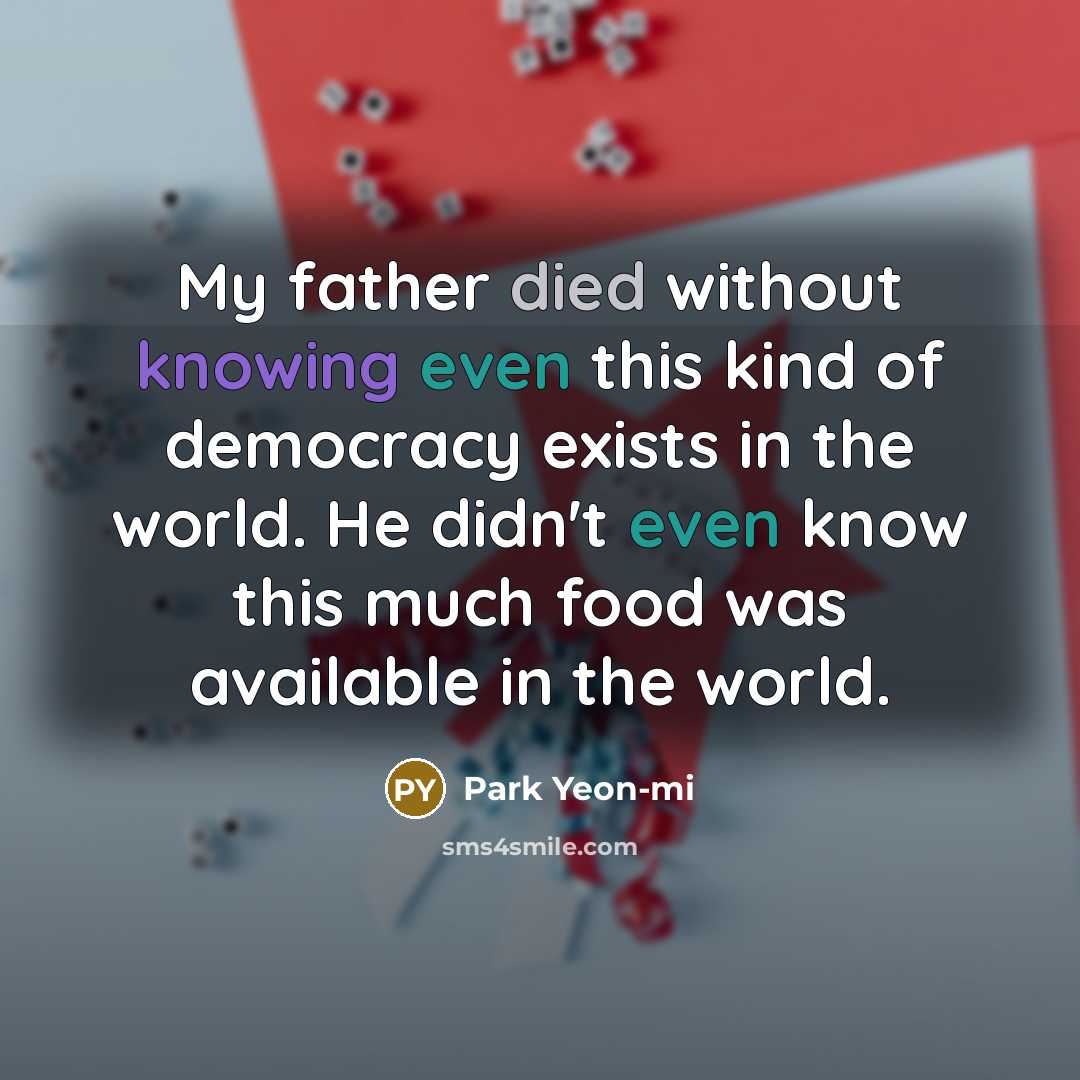 “My father died without knowing even this kind of democracy exists in the world. He didn't even know this much food was available in the world.” quote by Park Yeon-mi