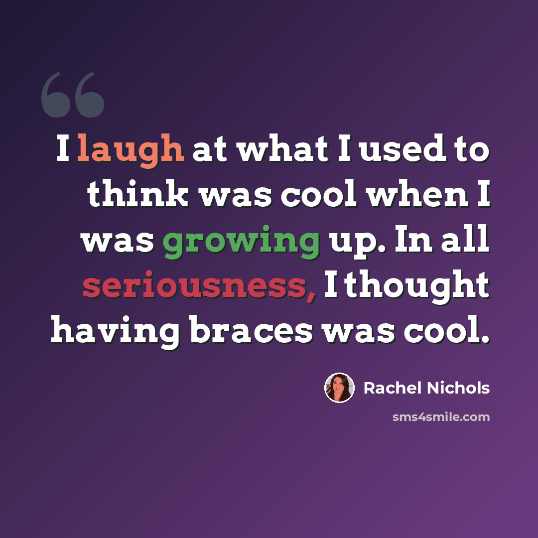 “I laugh at what I used to think was cool when I was growing up. In all seriousness, I thought having braces was cool.” quote by Rachel Nichols