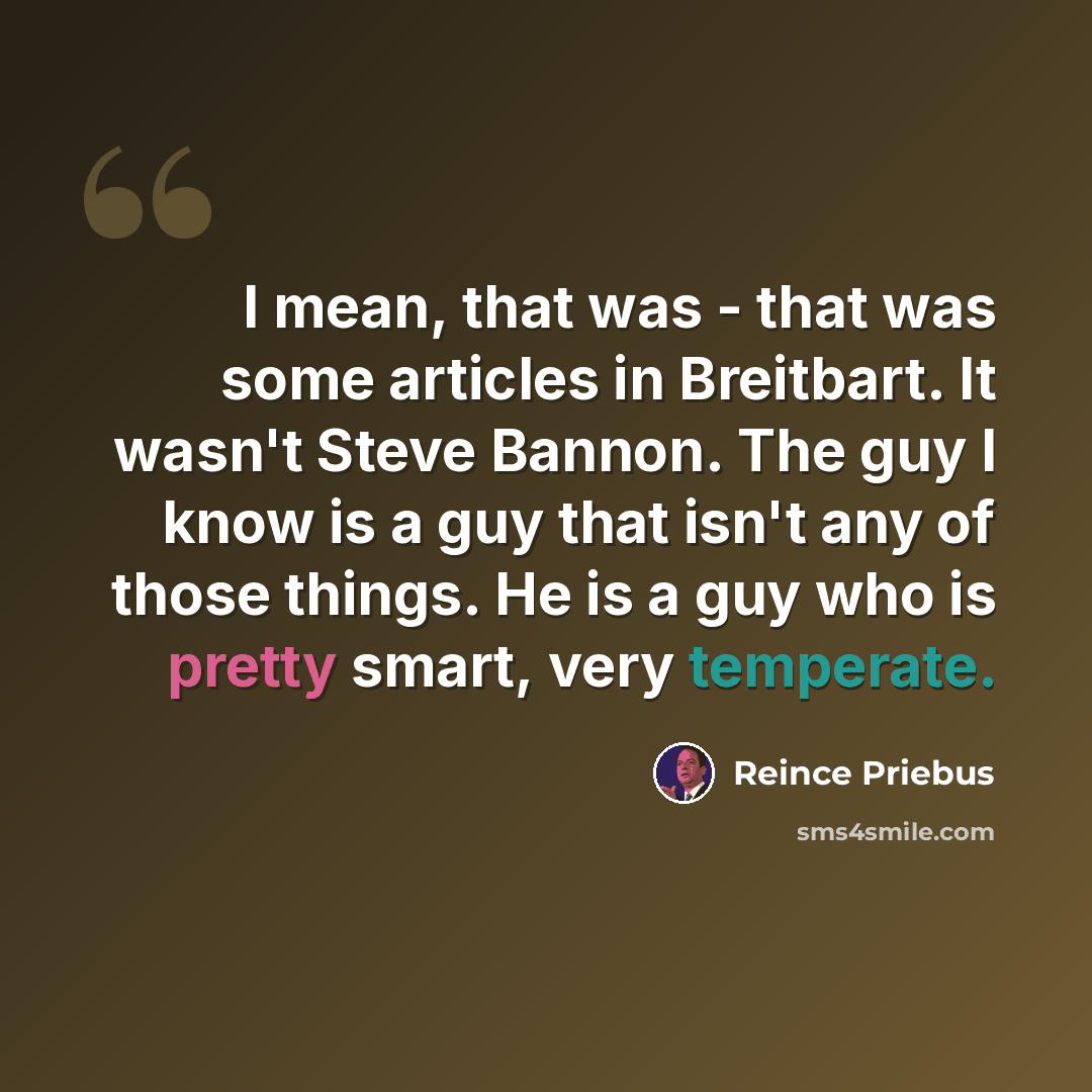 “I mean, that was - that was some articles in Breitbart. It wasn't Steve Bannon. The guy I know is a guy that isn't any of those things. He is a guy who is pretty smart, very temperate.” quote by Reince Priebus