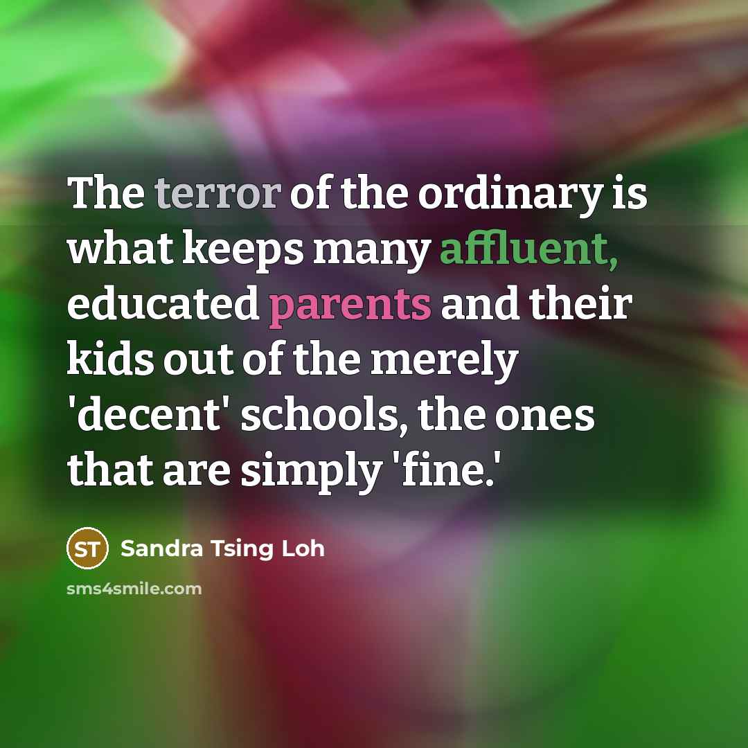 “The terror of the ordinary is what keeps many affluent, educated parents and their kids out of the merely 'decent' schools, the ones that are simply 'fine.'” quote by Sandra Tsing Loh