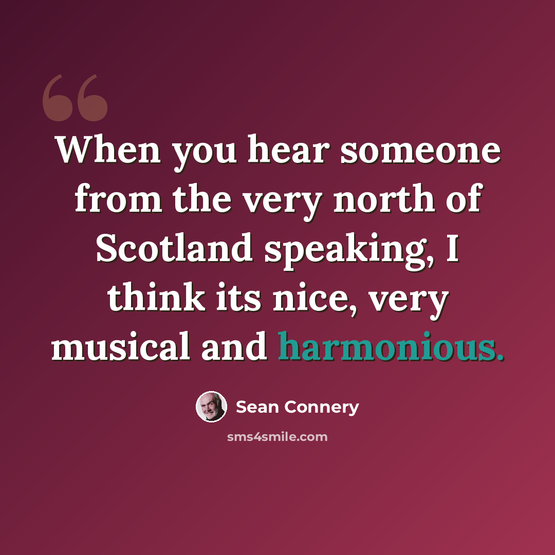 “When you hear someone from the very north of Scotland speaking, I think its nice, very musical and harmonious.” quote by Sean Connery