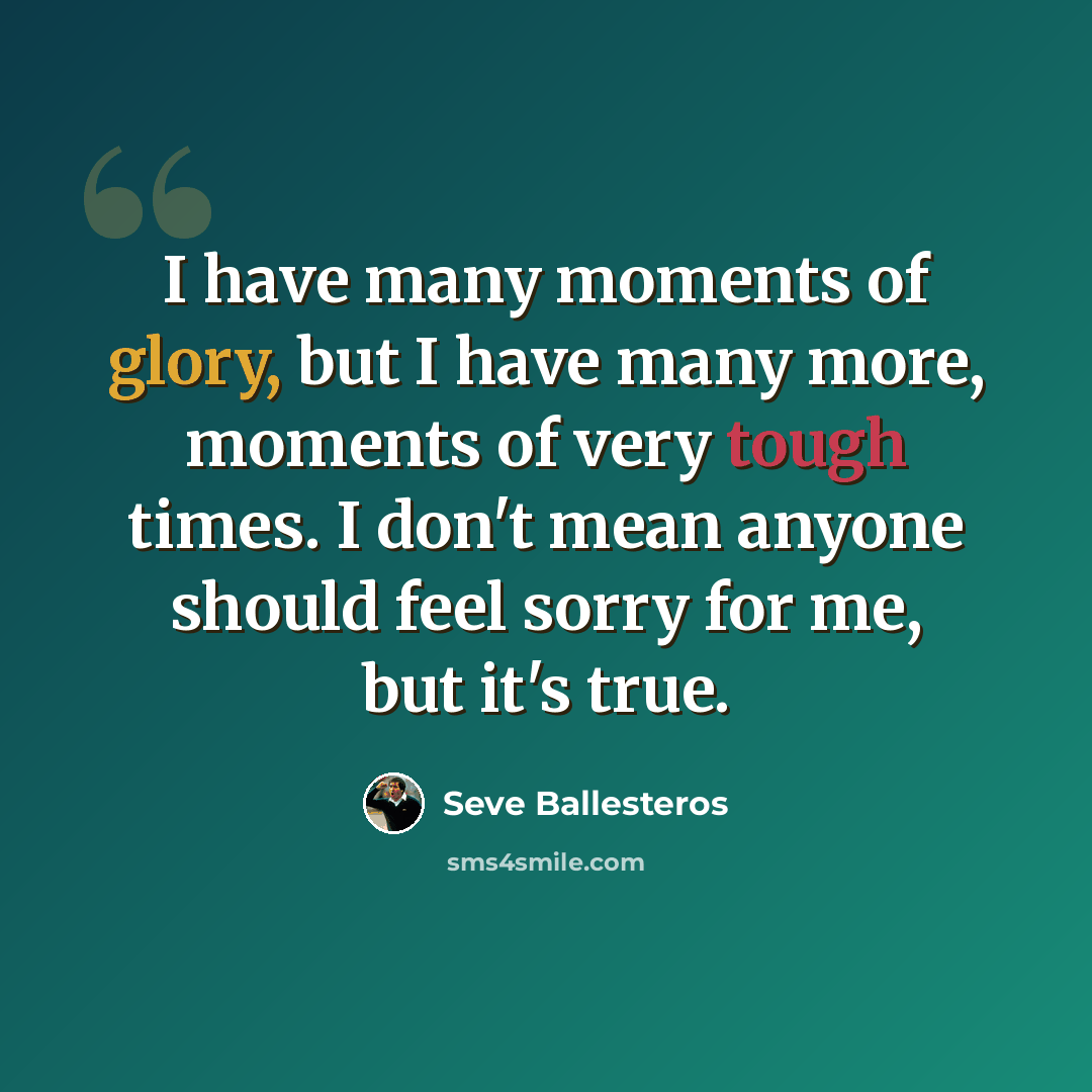 “I have many moments of glory, but I have many more, moments of very tough times. I don't mean anyone should feel sorry for me, but it's true.” quote by Seve Ballesteros