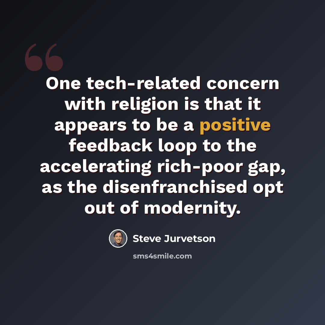 “One tech-related concern with religion is that it appears to be a positive feedback loop to the accelerating rich-poor gap, as the disenfranchised opt out of modernity.” quote by Steve Jurvetson