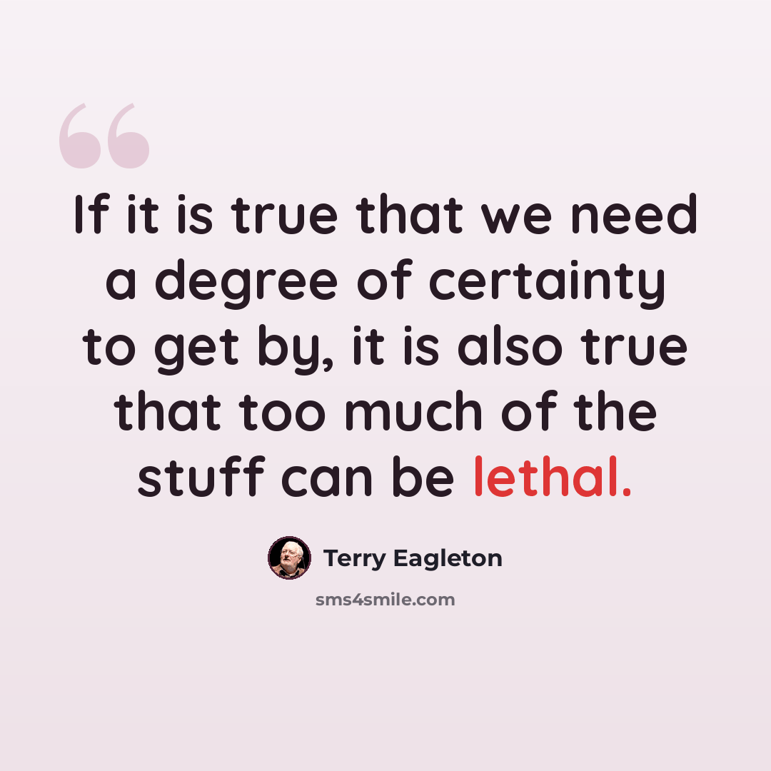 “If it is true that we need a degree of certainty to get by, it is also true that too much of the stuff can be lethal.” quote by Terry Eagleton