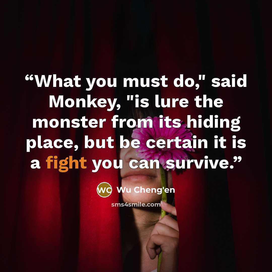 “What you must do," said Monkey, "is lure the monster from its hiding place, but be certain it is a fight you can survive.” quote by Wu Cheng'en