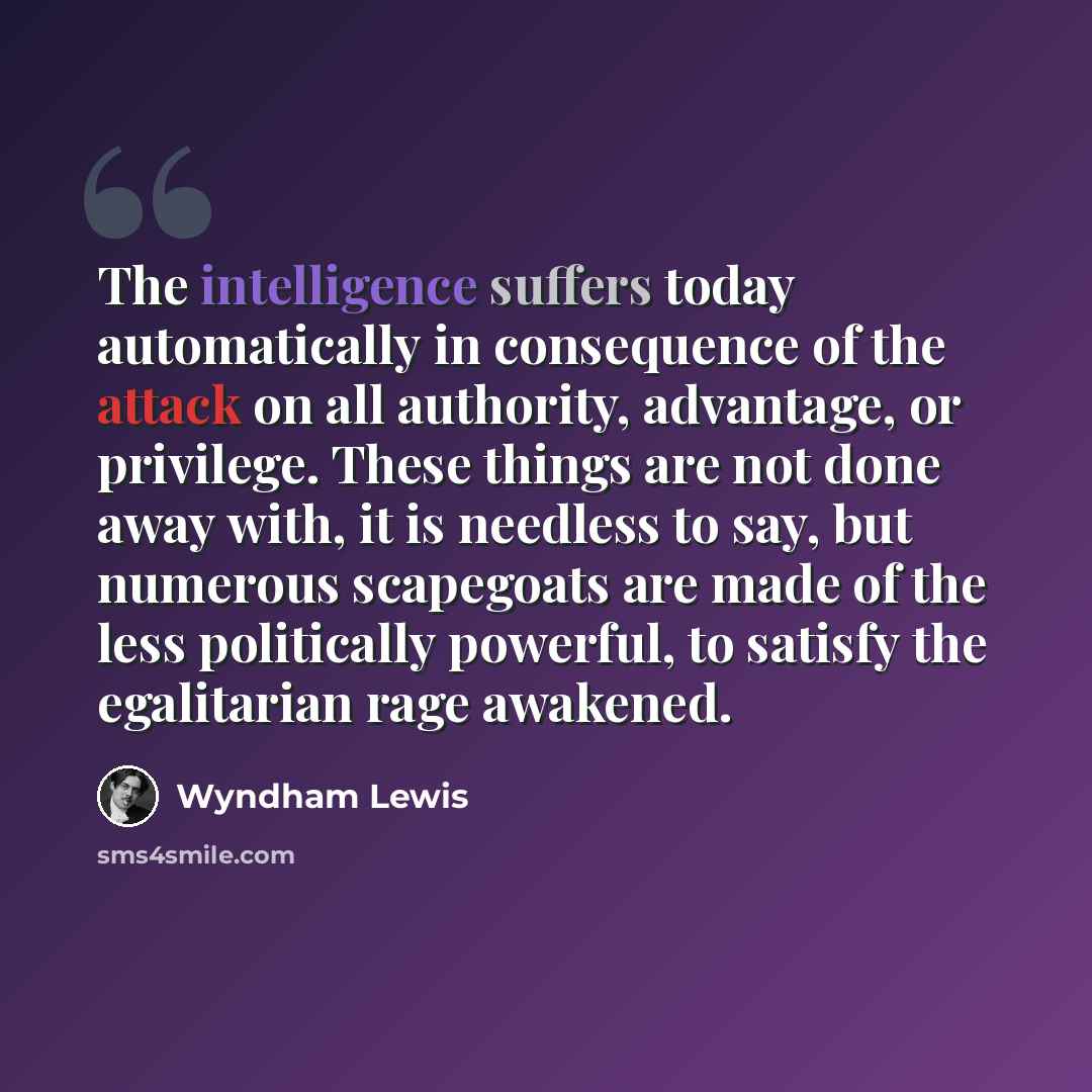 “The intelligence suffers today automatically in consequence of the attack on all authority, advantage, or privilege. These things are not done away with, it is needless to say, but numerous scapegoats are made of the less politically powerful, to satisfy the egalitarian rage awakened.” quote by Wyndham Lewis