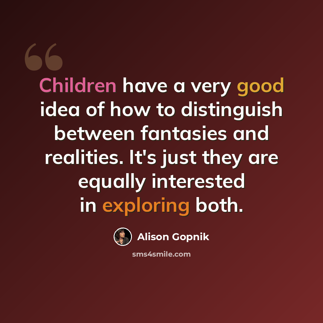 “Children have a very good idea of how to distinguish between fantasies and realities. It's just they are equally interested in exploring both.” quote by Alison Gopnik