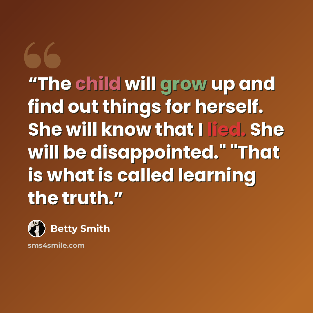 “The child will grow up and find out things for herself. She will know that I lied. She will be disappointed." "That is what is called learning the truth.” quote by Betty Smith