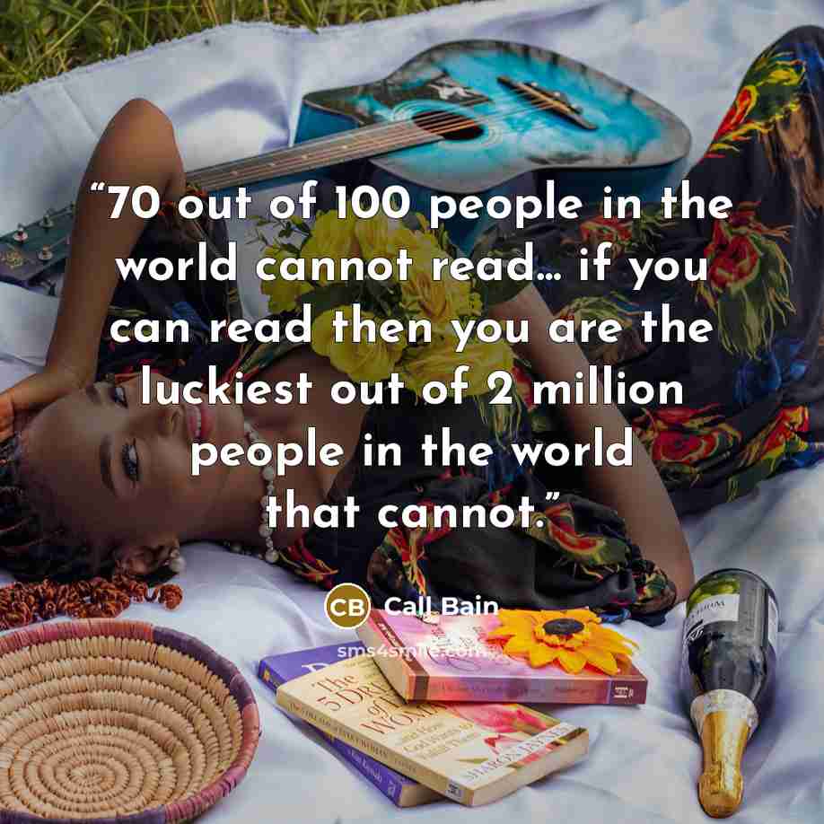 “70 out of 100 people in the world cannot read... if you can read then you are the luckiest out of 2 million people in the world that cannot.” quote by Call Bain
