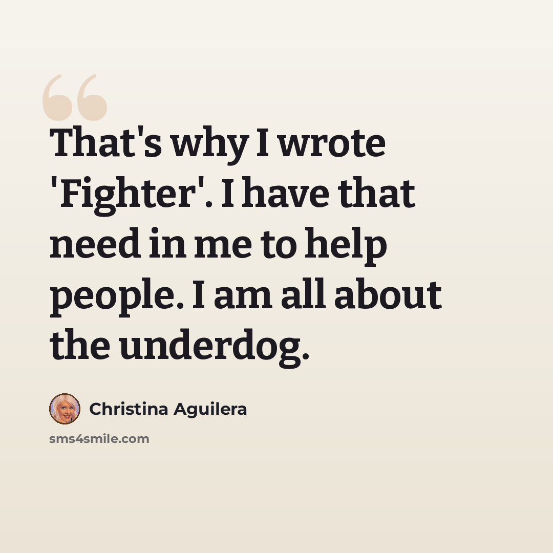 “That's why I wrote 'Fighter'. I have that need in me to help people. I am all about the underdog.” quote by Christina Aguilera