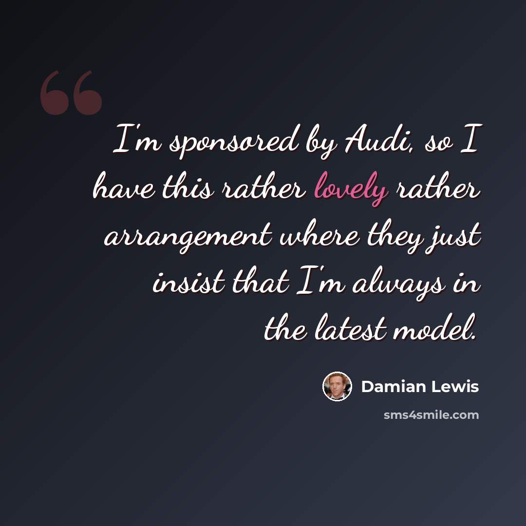 “I'm sponsored by Audi, so I have this rather lovely rather arrangement where they just insist that I'm always in the latest model.” quote by Damian Lewis
