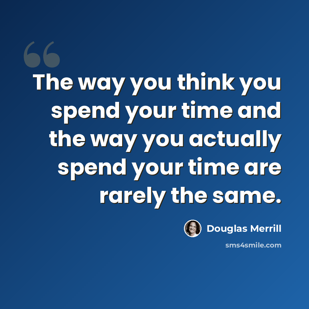 “The way you think you spend your time and the way you actually spend your time are rarely the same.” quote by Douglas Merrill