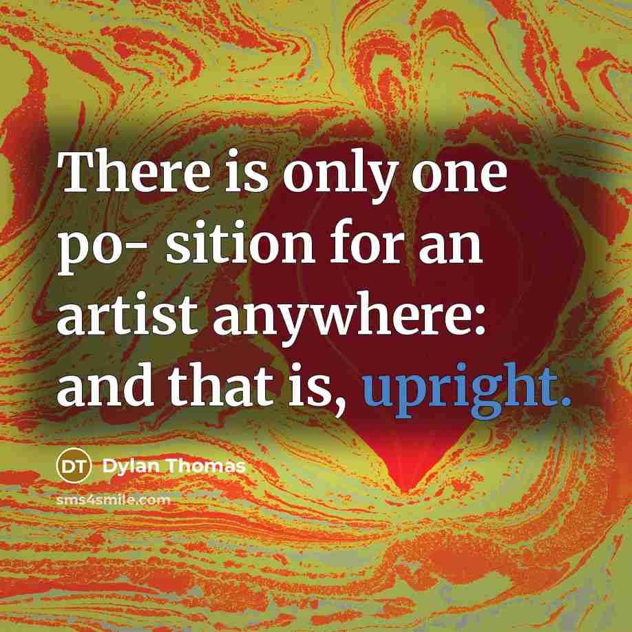 “There is only one po- sition for an artist anywhere: and that is, upright.” quote by Dylan Thomas