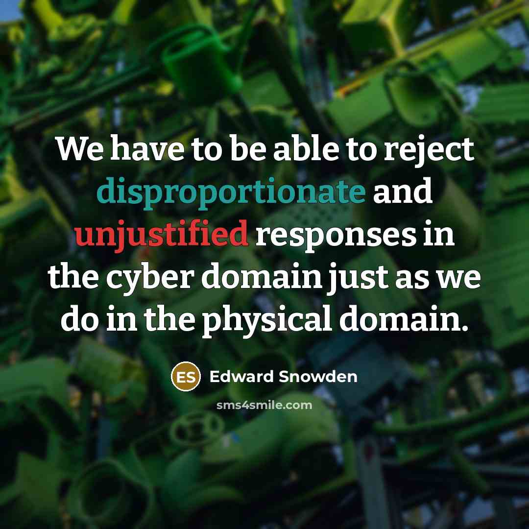 “We have to be able to reject disproportionate and unjustified responses in the cyber domain just as we do in the physical domain.” quote by Edward Snowden