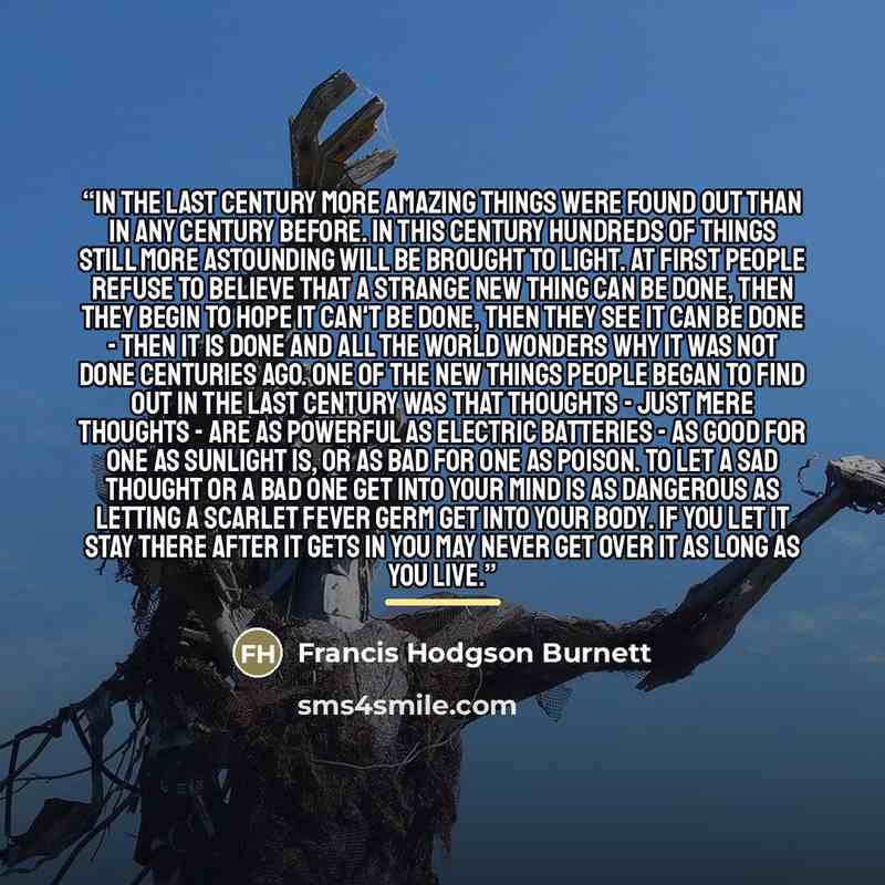 “In the last Century more amazing things were found out than in any Century before. In this Century hundreds of things still more astounding will be brought to light. At first people refuse to believe that a strange new thing can be done, then they begin to hope it can't be done, then they see it…” quote by Francis Hodgson Burnett