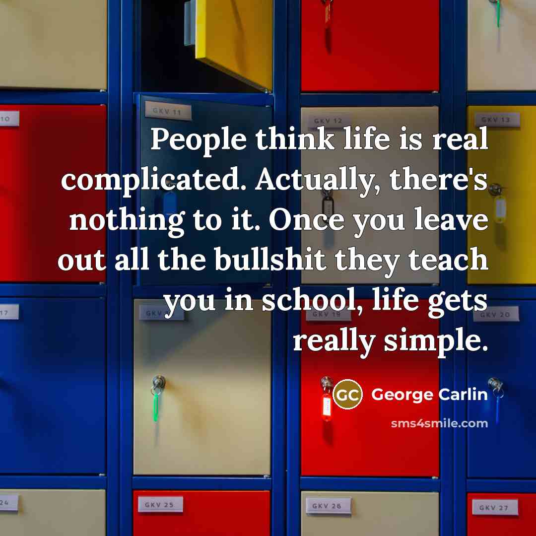 “People think life is real complicated. Actually, there's nothing to it. Once you leave out all the bullshit they teach you in school, life gets really simple.” quote by George Carlin