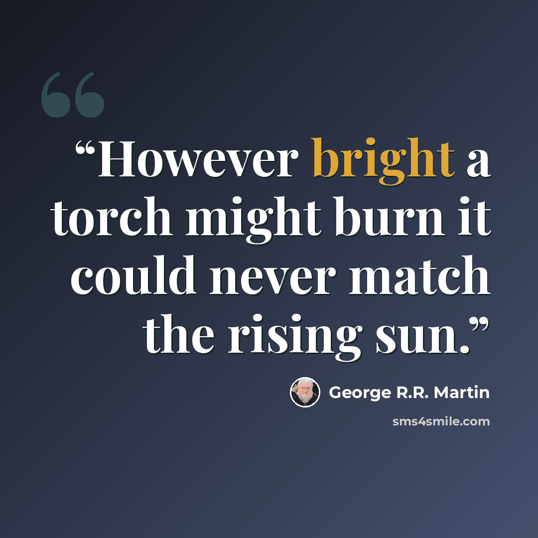 “However bright a torch might burn it could never match the rising sun.” quote by George R.R. Martin