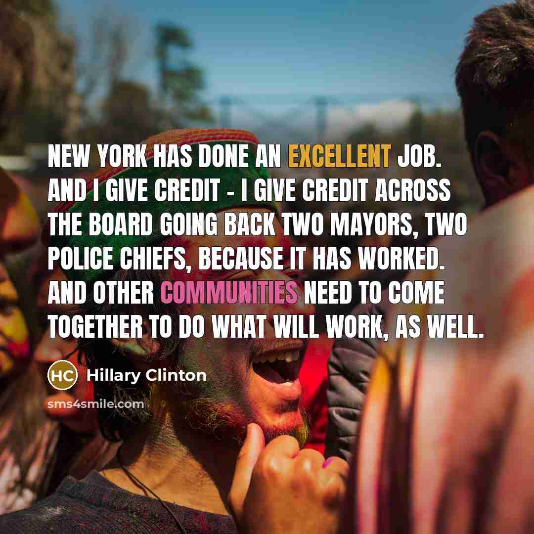“New York has done an excellent job. And I give credit - I give credit across the board going back two mayors, two police chiefs, because it has worked. And other communities need to come together to do what will work, as well.” quote by Hillary Clinton