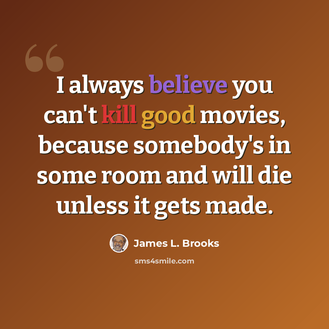 “I always believe you can't kill good movies, because somebody's in some room and will die unless it gets made.” quote by James L. Brooks