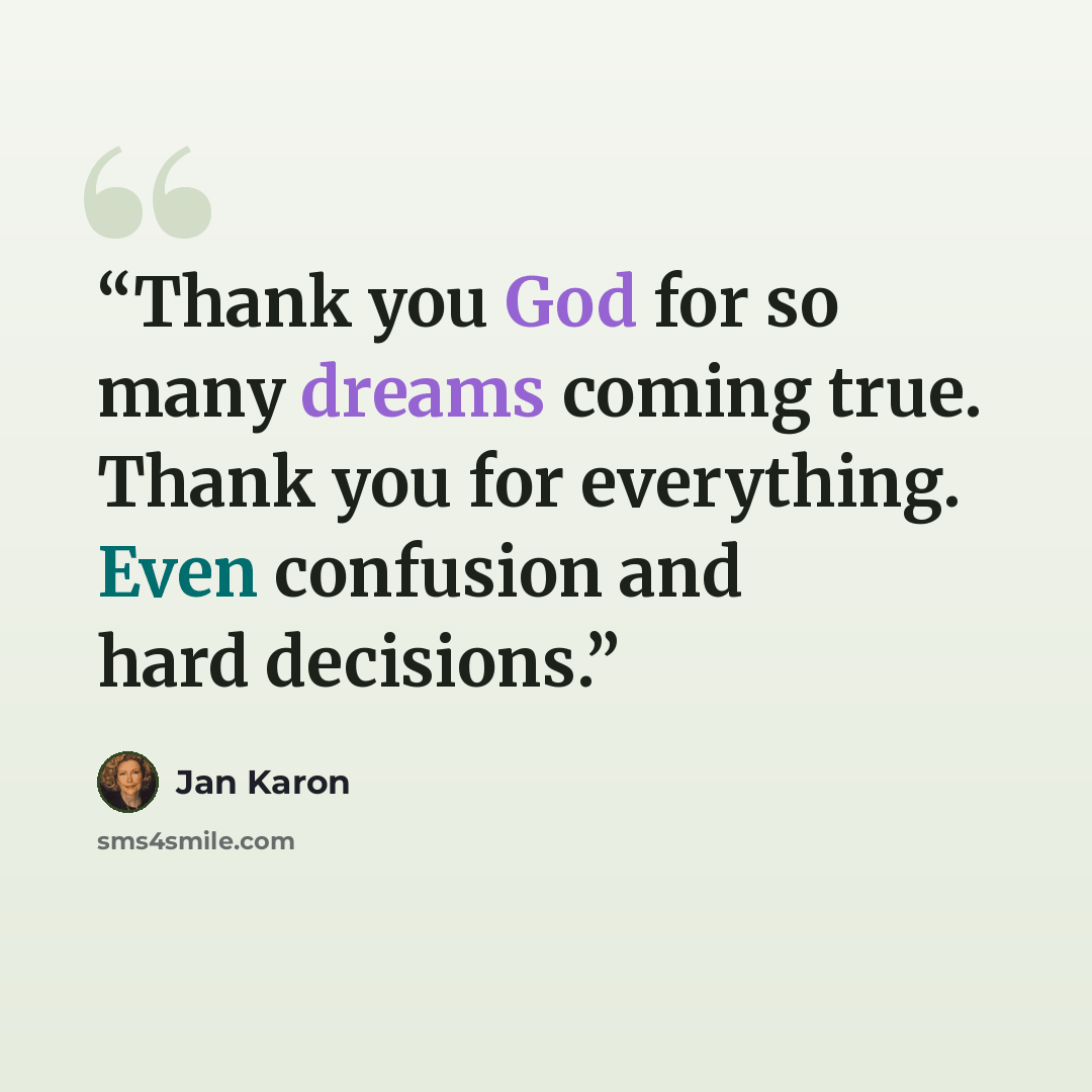 “Thank you God for so many dreams coming true. Thank you for everything. Even confusion and hard decisions.” quote by Jan Karon