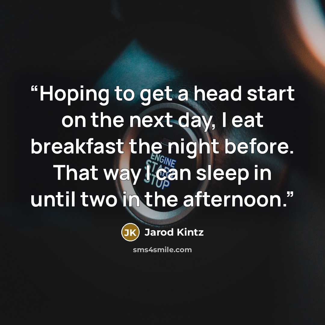“Hoping to get a head start on the next day, I eat breakfast the night before. That way I can sleep in until two in the afternoon.” quote by Jarod Kintz