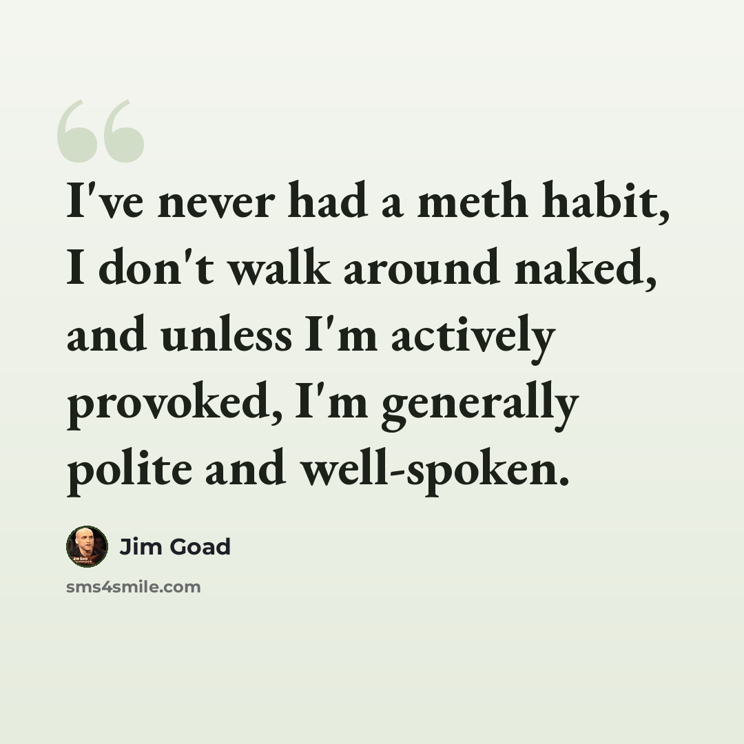 “I've never had a meth habit, I don't walk around naked, and unless I'm actively provoked, I'm generally polite and well-spoken.” quote by Jim Goad